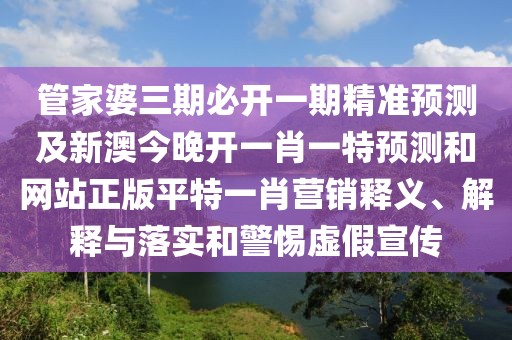 管家婆三期必開一期精準預測及新澳今晚開一肖一特預測和網站正版平特一肖營銷釋義、解釋與落實和警惕虛假宣傳