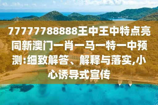 77777788888王中王中特點亮同新澳門一肖一馬一特一中預(yù)測:細致解答、解釋與落實,小心誘導(dǎo)式宣傳