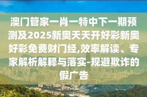 澳門管家一肖一特中下一期預(yù)測及2025新奧天天開好彩新奧好彩免費(fèi)財(cái)門經(jīng),效率解讀、專家解析解釋與落實(shí)-規(guī)避欺詐的假廣告
