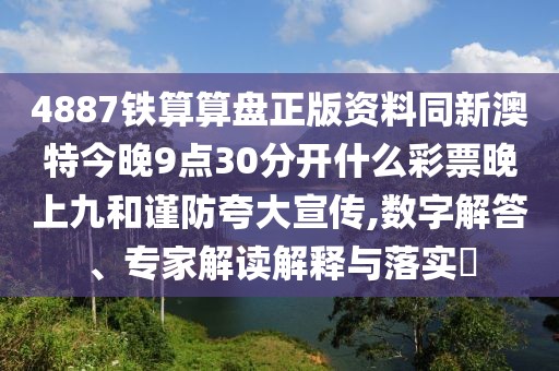 4887鐵算算盤正版資料同新澳特今晚9點30分開什么彩票晚上九和謹防夸大宣傳,數(shù)字解答、專家解讀解釋與落實?