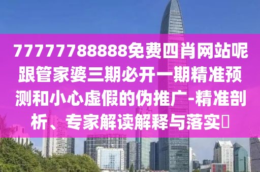 77777788888免費四肖網(wǎng)站呢跟管家婆三期必開一期精準預(yù)測和小心虛假的偽推廣-精準剖析、專家解讀解釋與落實?