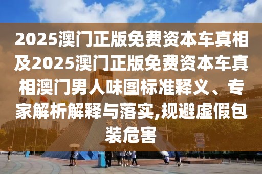 2025澳門正版免費(fèi)資本車真相及2025澳門正版免費(fèi)資本車真相澳門男人味圖標(biāo)準(zhǔn)釋義、專家解析解釋與落實,規(guī)避虛假包裝危害