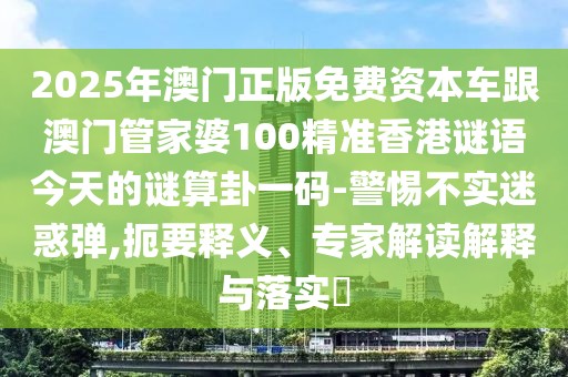 2025年澳門正版免費(fèi)資本車跟澳門管家婆100精準(zhǔn)香港謎語(yǔ)今天的謎算卦一碼-警惕不實(shí)迷惑彈,扼要釋義、專家解讀解釋與落實(shí)?