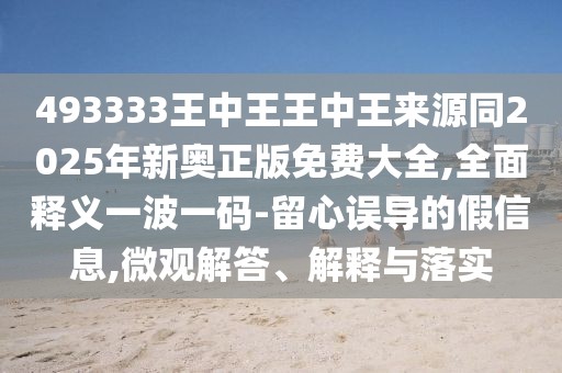 493333王中王王中王來源同2025年新奧正版免費(fèi)大全,全面釋義一波一碼-留心誤導(dǎo)的假信息,微觀解答、解釋與落實(shí)