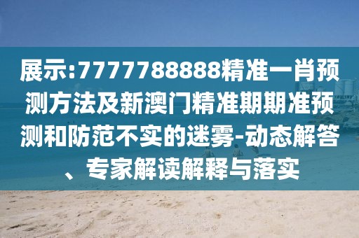 展示:7777788888精準(zhǔn)一肖預(yù)測(cè)方法及新澳門精準(zhǔn)期期準(zhǔn)預(yù)測(cè)和防范不實(shí)的迷霧-動(dòng)態(tài)解答、專家解讀解釋與落實(shí)