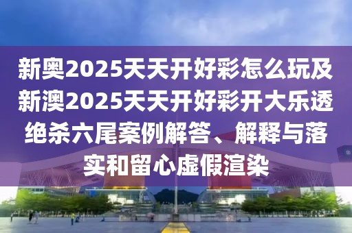 新奧2025天天開(kāi)好彩怎么玩及新澳2025天天開(kāi)好彩開(kāi)大樂(lè)透絕殺六尾案例解答、解釋與落實(shí)和留心虛假渲染