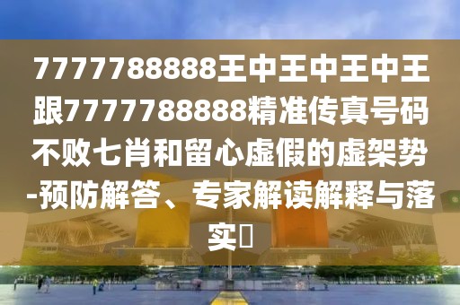 7777788888王中王中王中王跟7777788888精準(zhǔn)傳真號碼不敗七肖和留心虛假的虛架勢-預(yù)防解答、專家解讀解釋與落實(shí)?