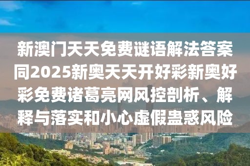 新澳門天天免費(fèi)謎語解法答案同2025新奧天天開好彩新奧好彩免費(fèi)諸葛亮網(wǎng)風(fēng)控剖析、解釋與落實(shí)和小心虛假蠱惑風(fēng)險(xiǎn)