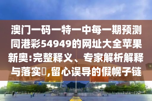 澳門一碼一特一中每一期預(yù)測同港彩54949的網(wǎng)址大全蘋果新奧:完整釋義、專家解析解釋與落實?,留心誤導(dǎo)的假幌子鏈