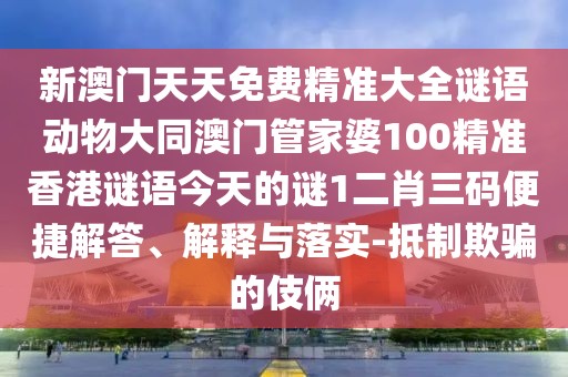 新澳門天天免費精準大全謎語動物大同澳門管家婆100精準香港謎語今天的謎1二肖三碼便捷解答、解釋與落實-抵制欺騙的伎倆