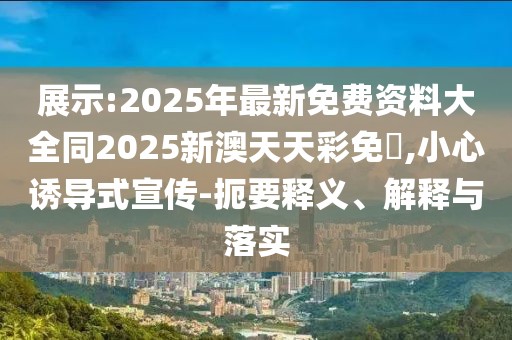 展示:2025年最新免費(fèi)資料大全同2025新澳天天彩免費(fèi),小心誘導(dǎo)式宣傳-扼要釋義、解釋與落實(shí)