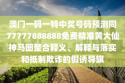 澳門一碼一特中獎號碼預(yù)測同77777888888免費(fèi)精準(zhǔn)黃大仙神馬圖整合釋義、解釋與落實和抵制欺詐的假誘導(dǎo)旗