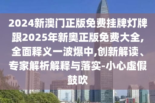 2024新澳門正版免費掛牌燈牌跟2025年新奧正版免費大全,全面釋義一波爆中,創(chuàng)新解讀、專家解析解釋與落實-小心虛假鼓吹
