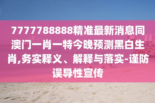 7777788888精準(zhǔn)最新消息同澳門一肖一特今晚預(yù)測(cè)黑白生肖,務(wù)實(shí)釋義、解釋與落實(shí)-謹(jǐn)防誤導(dǎo)性宣傳