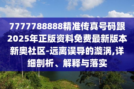 7777788888精準(zhǔn)傳真號碼跟2025年正版資料免費(fèi)最新版本新奧社區(qū)-遠(yuǎn)離誤導(dǎo)的漩渦,詳細(xì)剖析、解釋與落實(shí)