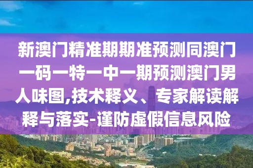 新澳門精準期期準預測同澳門一碼一特一中一期預測澳門男人味圖,技術釋義、專家解讀解釋與落實-謹防虛假信息風險