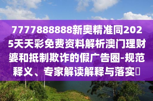 7777888888新奧精準(zhǔn)同2025天天彩免費(fèi)資料解析澳門理財(cái)婆和抵制欺詐的假?gòu)V告圈-規(guī)范釋義、專家解讀解釋與落實(shí)?