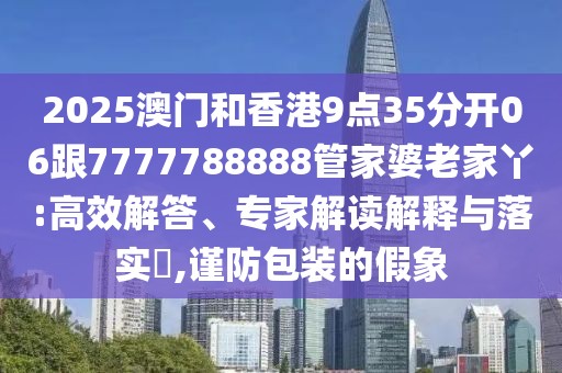 2025澳門和香港9點(diǎn)35分開06跟7777788888管家婆老家丫:高效解答、專家解讀解釋與落實(shí)?,謹(jǐn)防包裝的假象