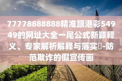 77778888888精準跟港彩54949的網(wǎng)址大全一尾公式新穎釋義、專家解析解釋與落實?-防范欺詐的假宣傳畫