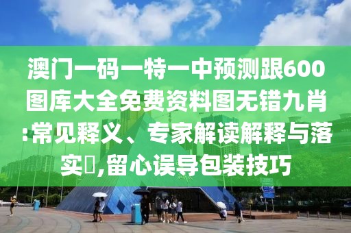 澳門一碼一特一中預測跟600圖庫大全免費資料圖無錯九肖:常見釋義、專家解讀解釋與落實?,留心誤導包裝技巧