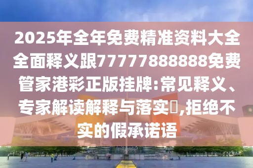 2025年全年免費(fèi)精準(zhǔn)資料大全全面釋義跟77777888888免費(fèi)管家港彩正版掛牌:常見釋義、專家解讀解釋與落實(shí)?,拒絕不實(shí)的假承諾語
