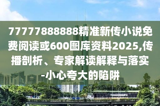 77777888888精準(zhǔn)新傳小說免費閱讀或600圖庫資料2025,傳播剖析、專家解讀解釋與落實-小心夸大的陷阱
