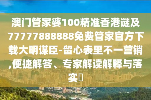 澳門管家婆100精準香港謎及77777888888免費管家官方下載大明謀臣-留心表里不一營銷,便捷解答、專家解讀解釋與落實?