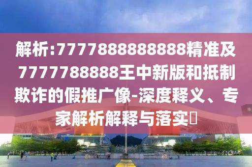 解析:7777888888888精準及7777788888王中新版和抵制欺詐的假推廣像-深度釋義、專家解析解釋與落實?