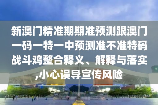 新澳門精準(zhǔn)期期準(zhǔn)預(yù)測跟澳門一碼一特一中預(yù)測準(zhǔn)不準(zhǔn)特碼戰(zhàn)斗雞整合釋義、解釋與落實(shí),小心誤導(dǎo)宣傳風(fēng)險(xiǎn)