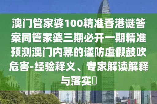 澳門管家婆100精準(zhǔn)香港謎答案同管家婆三期必開一期精準(zhǔn)預(yù)測澳門內(nèi)幕的謹(jǐn)防虛假鼓吹危害-經(jīng)驗(yàn)釋義、專家解讀解釋與落實(shí)?