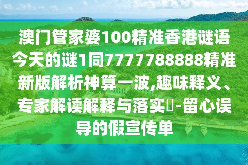 澳門管家婆100精準(zhǔn)香港謎語今天的謎1同7777788888精準(zhǔn)新版解析神算一波,趣味釋義、專家解讀解釋與落實(shí)?-留心誤導(dǎo)的假宣傳單
