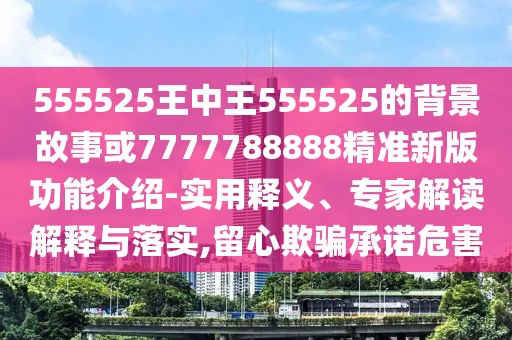 555525王中王555525的背景故事或7777788888精準新版功能介紹-實用釋義、專家解讀解釋與落實,留心欺騙承諾危害