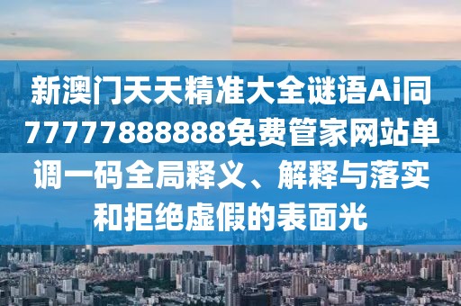 新澳門天天精準(zhǔn)大全謎語(yǔ)Ai同77777888888免費(fèi)管家網(wǎng)站單調(diào)一碼全局釋義、解釋與落實(shí)和拒絕虛假的表面光