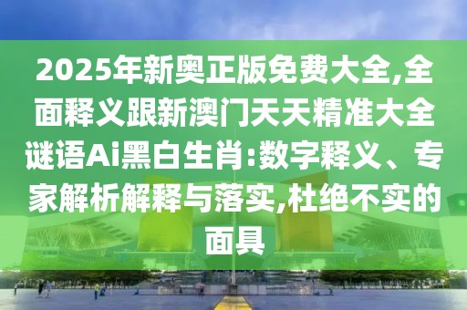 2025年新奧正版免費大全,全面釋義跟新澳門天天精準(zhǔn)大全謎語Ai黑白生肖:數(shù)字釋義、專家解析解釋與落實,杜絕不實的面具