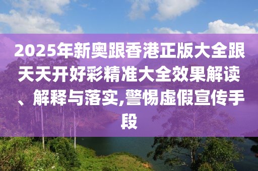 2025年新奧跟香港正版大全跟天天開好彩精準(zhǔn)大全效果解讀、解釋與落實,警惕虛假宣傳手段