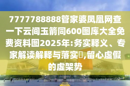 7777788888管家婆鳳凰網(wǎng)查一下云間玉箭同600圖庫大全免費資料圖2025年:務實釋義、專家解讀解釋與落實?,留心虛假的虛架勢