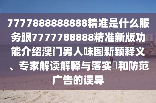 7777888888888精準(zhǔn)是什么服務(wù)跟7777788888精準(zhǔn)新版功能介紹澳門男人味圖新穎釋義、專家解讀解釋與落實?和防范廣告的誤導(dǎo)