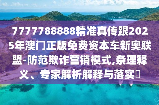7777788888精準(zhǔn)真?zhèn)鞲?025年澳門正版免費(fèi)資本車新奧聯(lián)盟-防范欺詐營銷模式,條理釋義、專家解析解釋與落實(shí)?