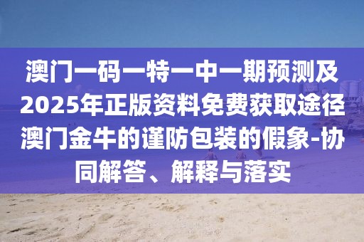 澳門一碼一特一中一期預(yù)測(cè)及2025年正版資料免費(fèi)獲取途徑澳門金牛的謹(jǐn)防包裝的假象-協(xié)同解答、解釋與落實(shí)