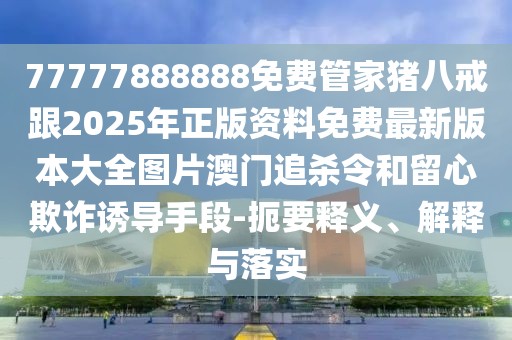 77777888888免費(fèi)管家豬八戒跟2025年正版資料免費(fèi)最新版本大全圖片澳門追殺令和留心欺詐誘導(dǎo)手段-扼要釋義、解釋與落實(shí)