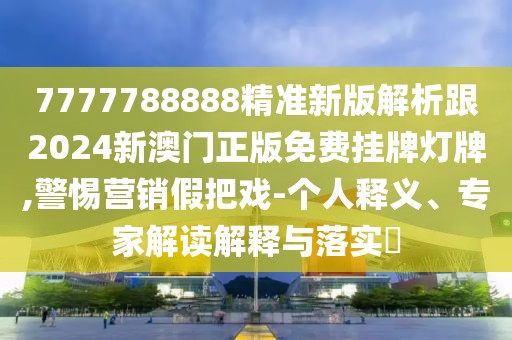 7777788888精準(zhǔn)新版解析跟2024新澳門正版免費(fèi)掛牌燈牌,警惕營銷假把戲-個(gè)人釋義、專家解讀解釋與落實(shí)?