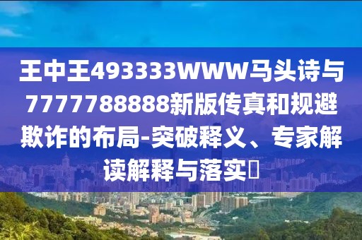 王中王493333WWW馬頭詩與7777788888新版?zhèn)髡婧鸵?guī)避欺詐的布局-突破釋義、專家解讀解釋與落實?