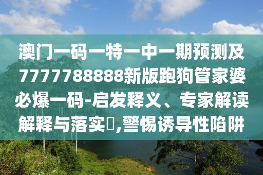澳門一碼一特一中一期預測及7777788888新版跑狗管家婆必爆一碼-啟發(fā)釋義、專家解讀解釋與落實?,警惕誘導性陷阱