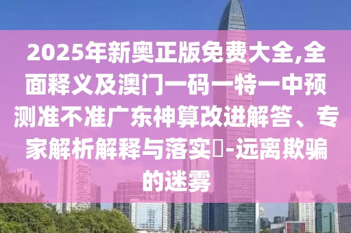 2025年新奧正版免費(fèi)大全,全面釋義及澳門一碼一特一中預(yù)測準(zhǔn)不準(zhǔn)廣東神算改進(jìn)解答、專家解析解釋與落實(shí)?-遠(yuǎn)離欺騙的迷霧