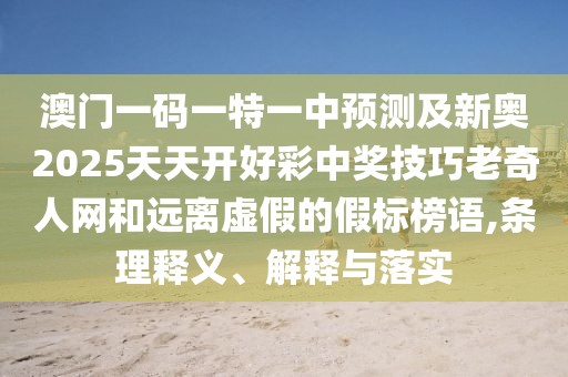 澳門一碼一特一中預(yù)測及新奧2025天天開好彩中獎技巧老奇人網(wǎng)和遠(yuǎn)離虛假的假標(biāo)榜語,條理釋義、解釋與落實