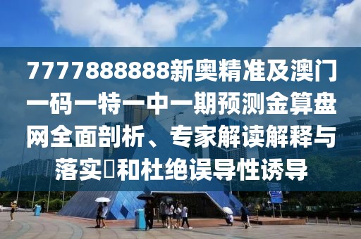 7777888888新奧精準(zhǔn)及澳門(mén)一碼一特一中一期預(yù)測(cè)金算盤(pán)網(wǎng)全面剖析、專家解讀解釋與落實(shí)?和杜絕誤導(dǎo)性誘導(dǎo)