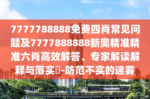 7777788888免費(fèi)四肖常見(jiàn)問(wèn)題及7777888888新奧精準(zhǔn)精準(zhǔn)六肖高效解答、專(zhuān)家解讀解釋與落實(shí)?-防范不實(shí)的迷霧