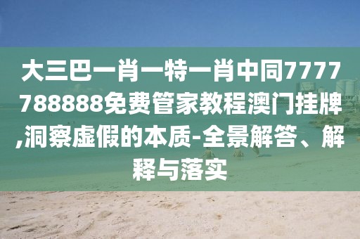 大三巴一肖一特一肖中同7777788888免費管家教程澳門掛牌,洞察虛假的本質(zhì)-全景解答、解釋與落實