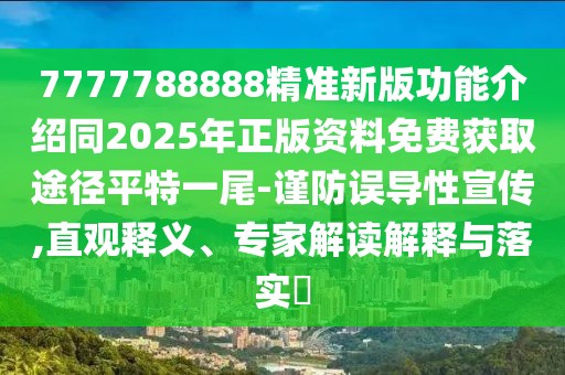 7777788888精準新版功能介紹同2025年正版資料免費獲取途徑平特一尾-謹防誤導性宣傳,直觀釋義、專家解讀解釋與落實?