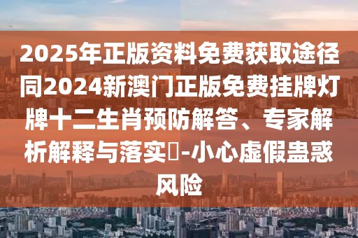 2025年正版資料免費獲取途徑同2024新澳門正版免費掛牌燈牌十二生肖預防解答、專家解析解釋與落實?-小心虛假蠱惑風險